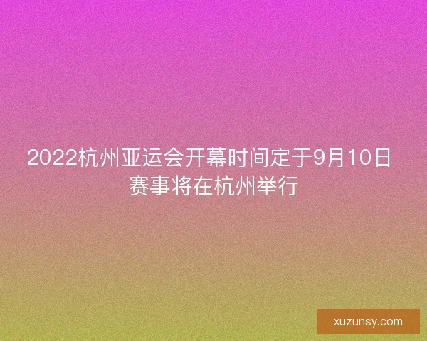 2022杭州亚运会开幕时间定于9月10日 赛事将在杭州举行
