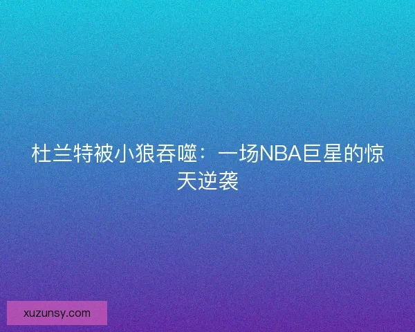 杜兰特被小狼吞噬:一场NBA巨星的惊天逆袭 杜兰特被小狼吞噬:一场NBA巨星的惊天逆袭