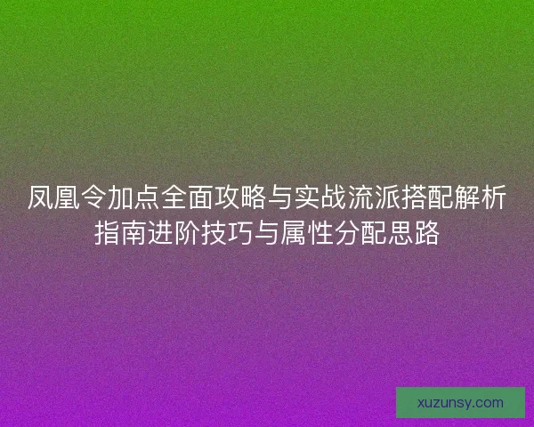 凤凰令加点全面攻略与实战流派搭配解析指南进阶技巧与属性分配思路