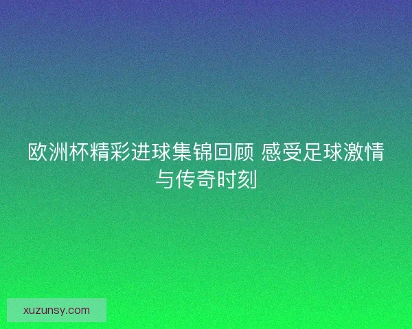 欧洲杯精彩进球集锦回顾 感受足球激情与传奇时刻