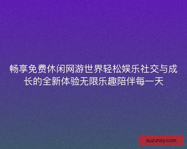 畅享免费休闲网游世界轻松娱乐社交与成长的全新体验无限乐趣陪伴每一天