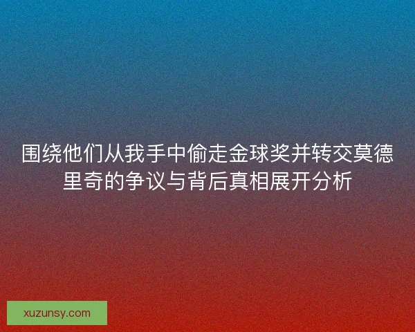 围绕他们从我手中偷走金球奖并转交莫德里奇的争议与背后真相展开分析