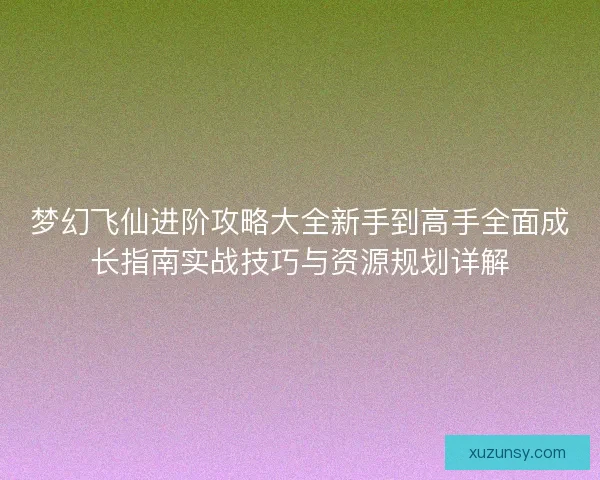 梦幻飞仙进阶攻略大全新手到高手全面成长指南实战技巧与资源规划详解