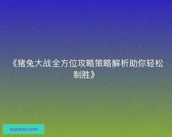 《猪兔大战全方位攻略策略解析助你轻松制胜》
