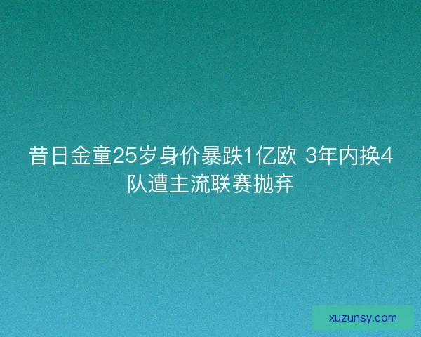 昔日金童25岁身价暴跌1亿欧 3年内换4队遭主流联赛抛弃