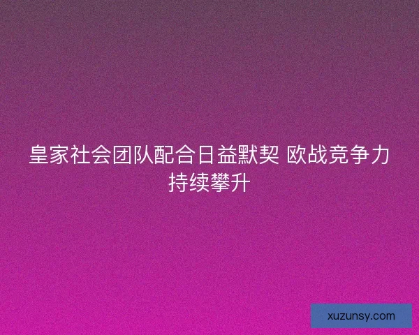 皇家社会团队配合日益默契 欧战竞争力持续攀升
