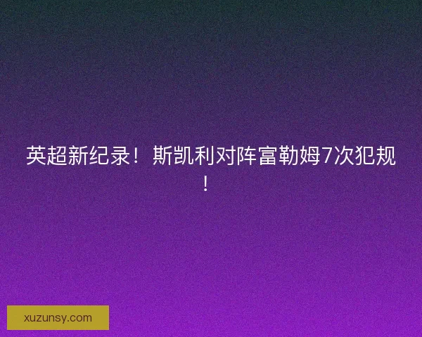 英超新纪录！斯凯利对阵富勒姆7次犯规！