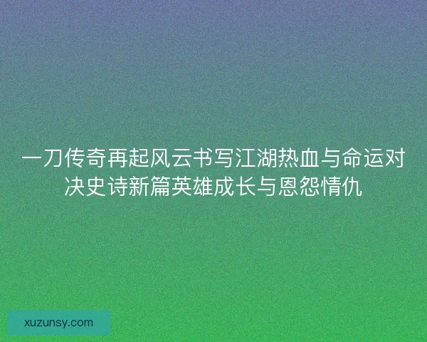 一刀传奇再起风云书写江湖热血与命运对决史诗新篇英雄成长与恩怨情仇