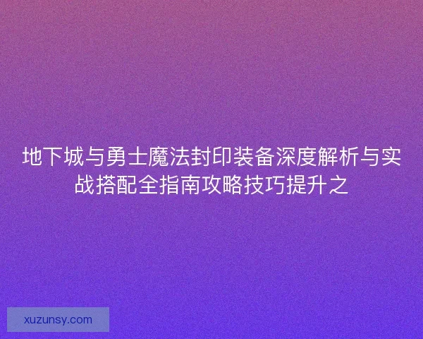 地下城与勇士魔法封印装备深度解析与实战搭配全指南攻略技巧提升之