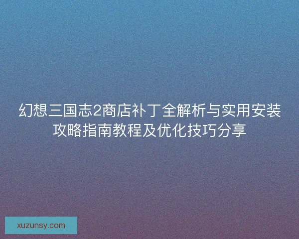 幻想三国志2商店补丁全解析与实用安装攻略指南教程及优化技巧分享