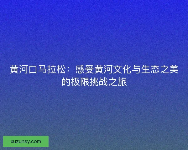 黄河口马拉松：感受黄河文化与生态之美的极限挑战之旅