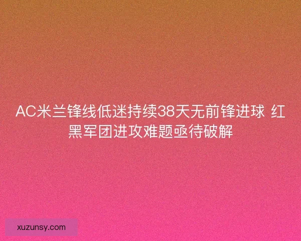 AC米兰锋线低迷持续38天无前锋进球 红黑军团进攻难题亟待破解