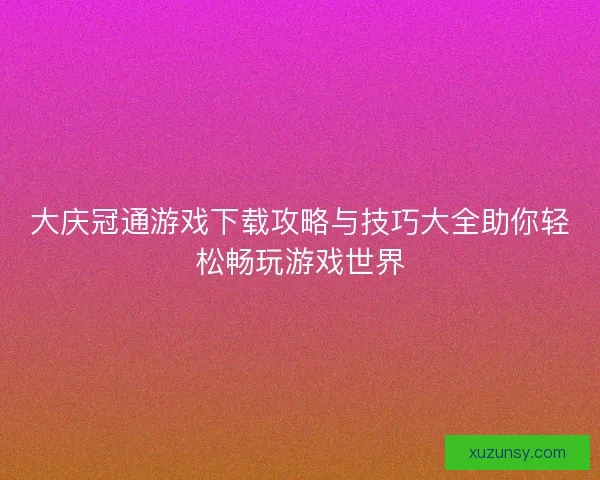 大庆冠通游戏下载攻略与技巧大全助你轻松畅玩游戏世界