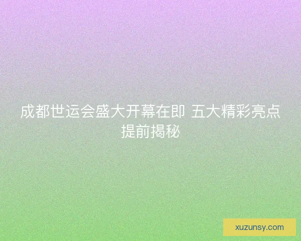 成都世运会盛大开幕在即 五大精彩亮点提前揭秘
