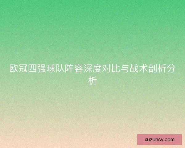 欧冠四强球队阵容深度对比与战术剖析分析