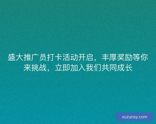 盛大推广员打卡活动开启，丰厚奖励等你来挑战，立即加入我们共同成长