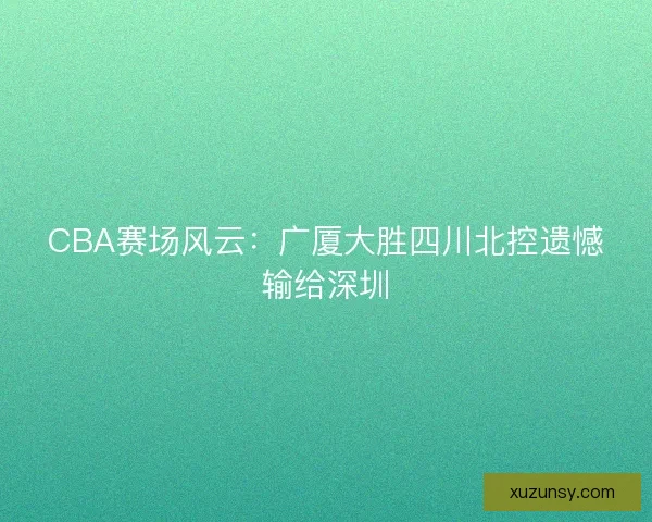 CBA赛场风云：广厦大胜四川北控遗憾输给深圳