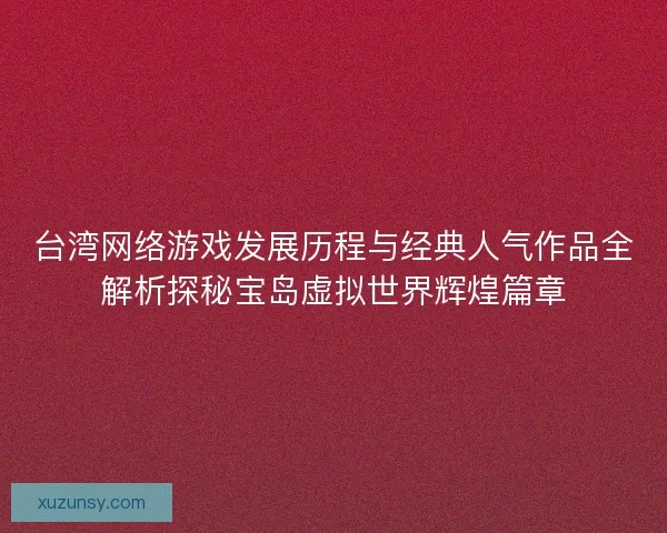 台湾网络游戏发展历程与经典人气作品全解析探秘宝岛虚拟世界辉煌篇章