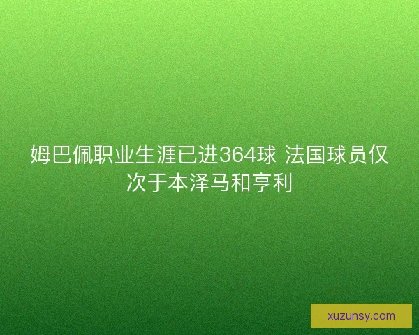 姆巴佩职业生涯已进364球 法国球员仅次于本泽马和亨利