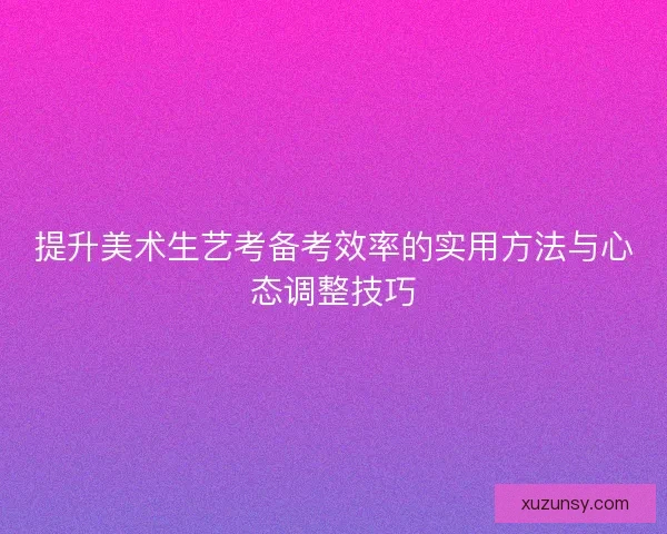提升美术生艺考备考效率的实用方法与心态调整技巧