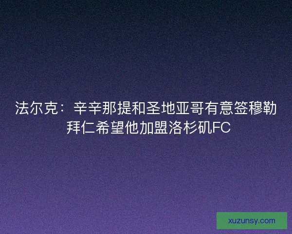 法尔克：辛辛那提和圣地亚哥有意签穆勒 拜仁希望他加盟洛杉矶FC