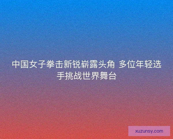 中国女子拳击新锐崭露头角 多位年轻选手挑战世界舞台