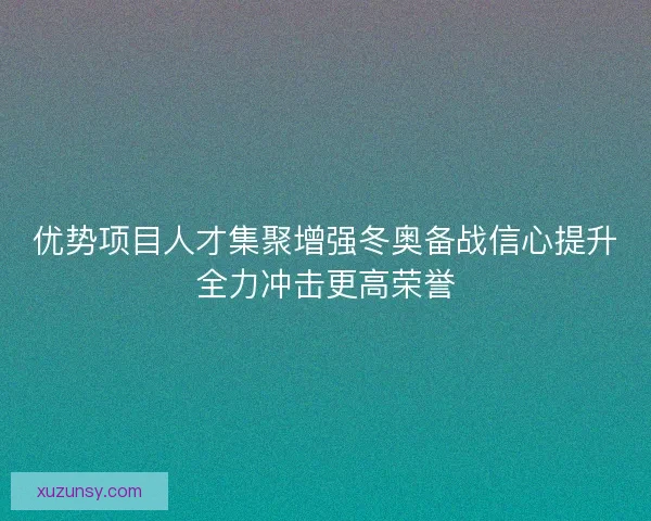 优势项目人才集聚增强冬奥备战信心提升全力冲击更高荣誉