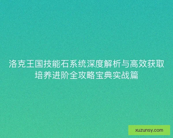 洛克王国技能石系统深度解析与高效获取培养进阶全攻略宝典实战篇