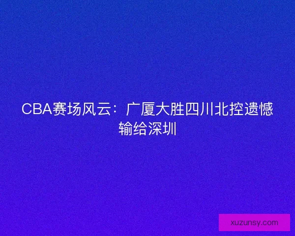 CBA赛场风云：广厦大胜四川北控遗憾输给深圳