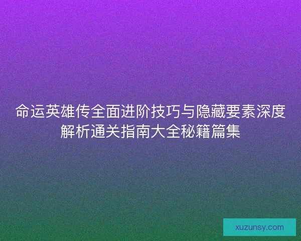 命运英雄传全面进阶技巧与隐藏要素深度解析通关指南大全秘籍篇集
