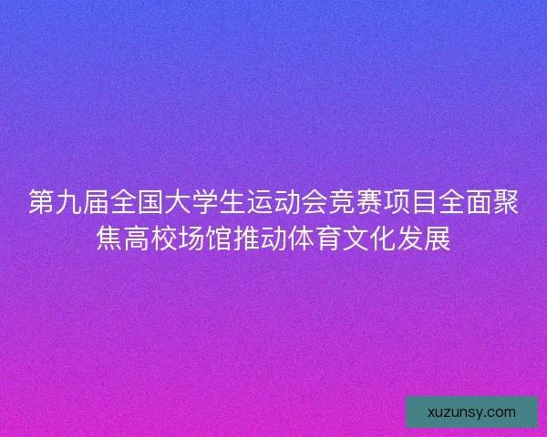 第九届全国大学生运动会竞赛项目全面聚焦高校场馆推动体育文化发展