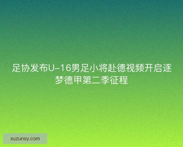 足协发布U-16男足小将赴德视频开启逐梦德甲第二季征程