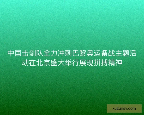 中国击剑队全力冲刺巴黎奥运备战主题活动在北京盛大举行展现拼搏精神 中国击剑队全力冲刺巴黎奥运备战主题活动在北京盛大举行展现拼搏精神