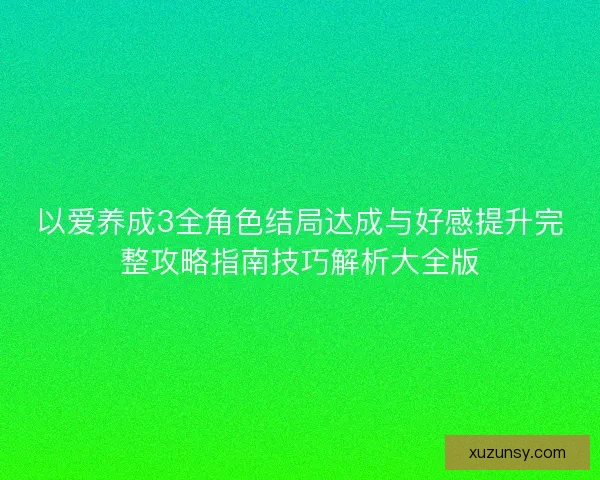 以爱养成3全角色结局达成与好感提升完整攻略指南技巧解析大全版 以爱养成3全角色结局达成与好感提升完整攻略指南技巧解析大全版