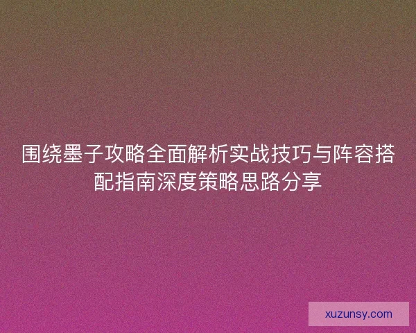 围绕墨子攻略全面解析实战技巧与阵容搭配指南深度策略思路分享