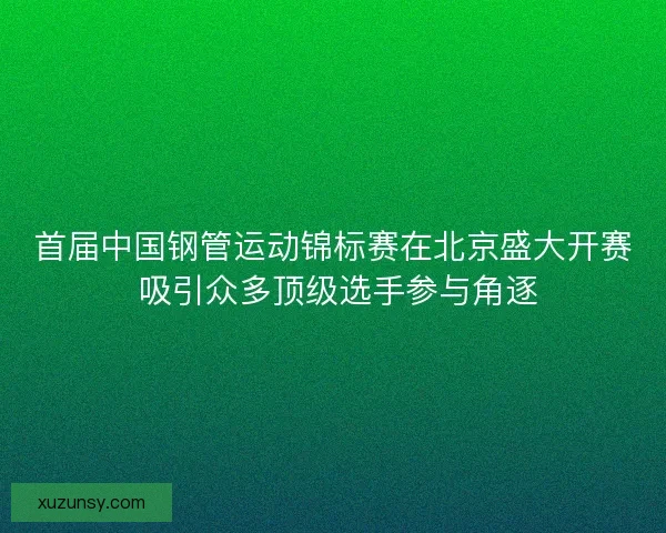 首届中国钢管运动锦标赛在北京盛大开赛 吸引众多顶级选手参与角逐