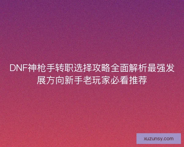 DNF神枪手转职选择攻略全面解析最强发展方向新手老玩家必看推荐