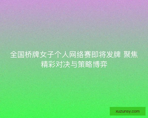 全国桥牌女子个人网络赛即将发牌 聚焦精彩对决与策略博弈