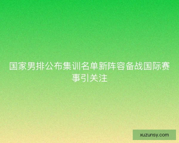 国家男排公布集训名单新阵容备战国际赛事引关注