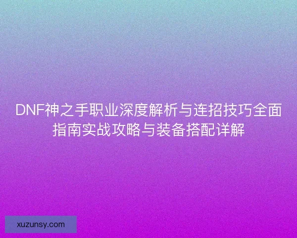 DNF神之手职业深度解析与连招技巧全面指南实战攻略与装备搭配详解