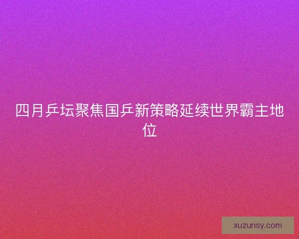 四月乒坛聚焦国乒新策略延续世界霸主地位